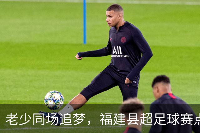 老少同场追梦，福建县超足球赛点燃激情！